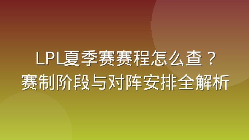 LPL夏季赛赛程怎么查？赛制阶段与对阵安排全解析