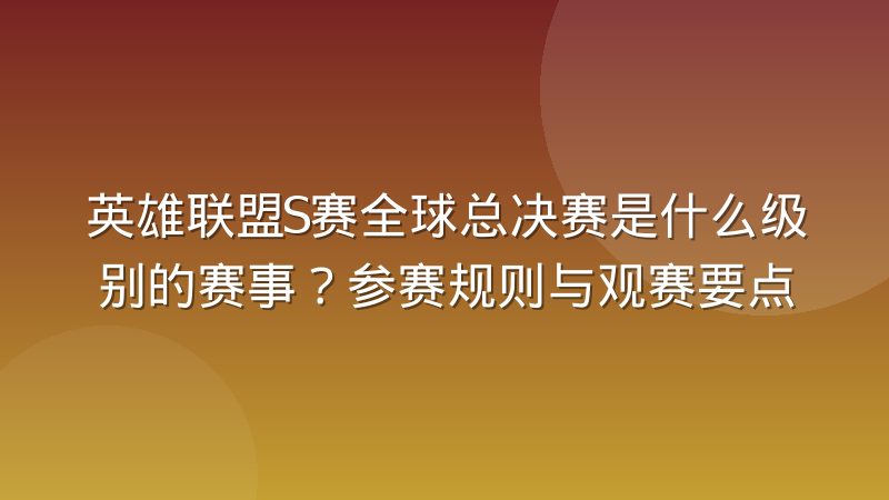 英雄联盟S赛全球总决赛是什么级别的赛事？参赛规则与观赛要点