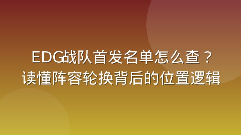 EDG战队首发名单怎么查？读懂阵容轮换背后的位置逻辑